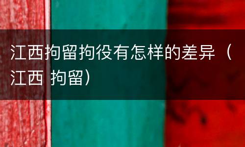江西拘留拘役有怎样的差异（江西 拘留）