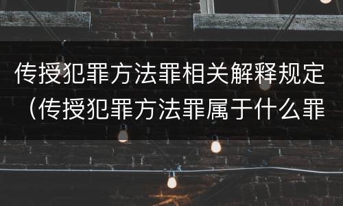 传授犯罪方法罪相关解释规定（传授犯罪方法罪属于什么罪）