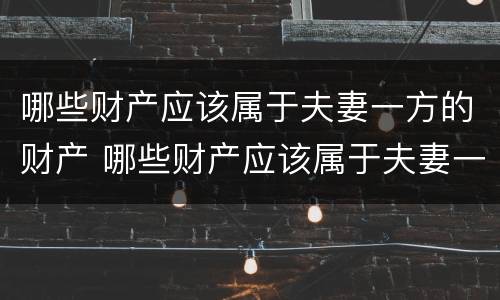 哪些财产应该属于夫妻一方的财产 哪些财产应该属于夫妻一方的财产范围