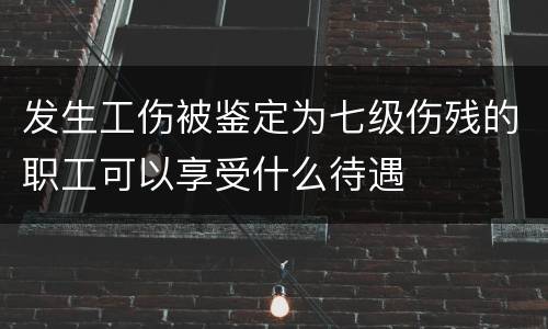 发生工伤被鉴定为七级伤残的职工可以享受什么待遇