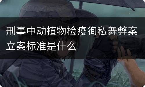 刑事中动植物检疫徇私舞弊案立案标准是什么