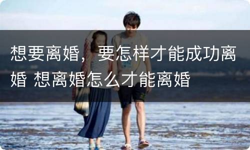 想要离婚，要怎样才能成功离婚 想离婚怎么才能离婚
