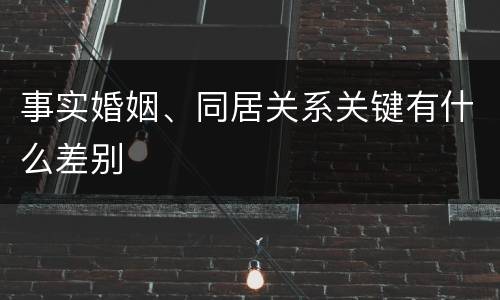 事实婚姻、同居关系关键有什么差别