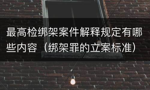 最高检绑架案件解释规定有哪些内容（绑架罪的立案标准）