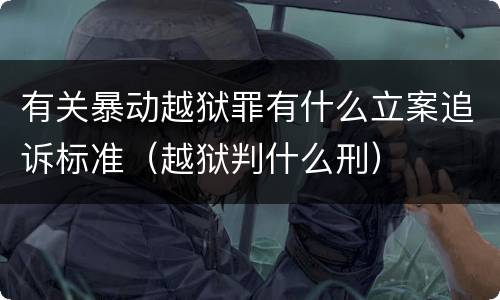 有关暴动越狱罪有什么立案追诉标准（越狱判什么刑）