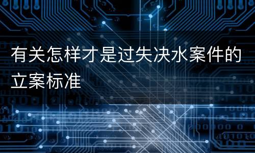 有关怎样才是过失决水案件的立案标准