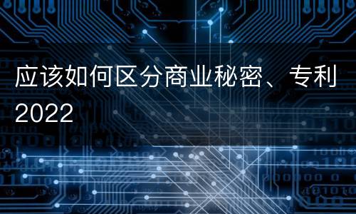 应该如何区分商业秘密、专利2022