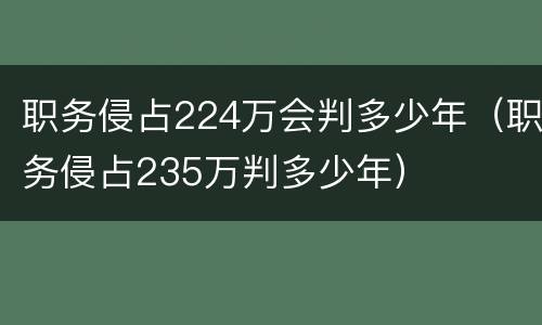 职务侵占224万会判多少年（职务侵占235万判多少年）