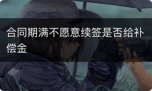 合同期满不愿意续签是否给补偿金