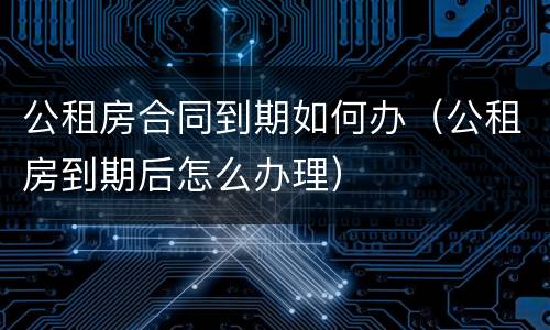 公租房合同到期如何办（公租房到期后怎么办理）