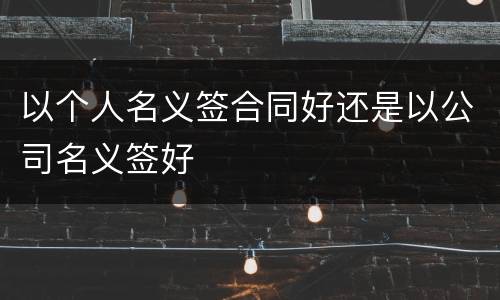 以个人名义签合同好还是以公司名义签好
