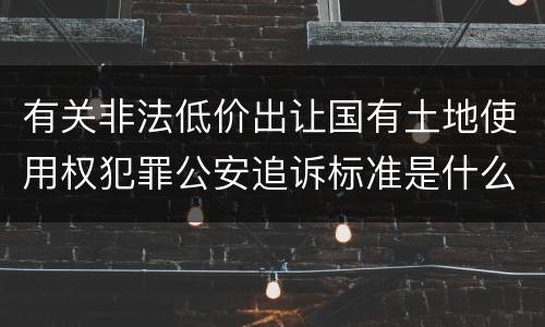 有关非法低价出让国有土地使用权犯罪公安追诉标准是什么
