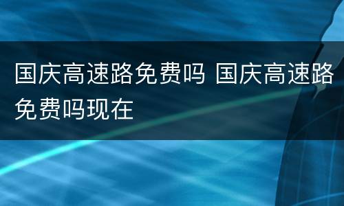 国庆高速路免费吗 国庆高速路免费吗现在