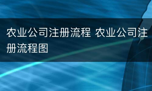 农业公司注册流程 农业公司注册流程图