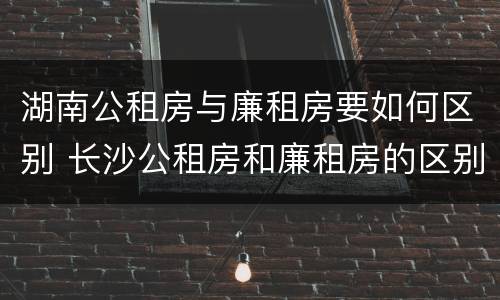 湖南公租房与廉租房要如何区别 长沙公租房和廉租房的区别