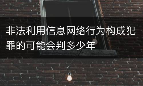 非法利用信息网络行为构成犯罪的可能会判多少年