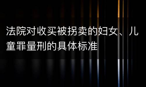 法院对收买被拐卖的妇女、儿童罪量刑的具体标准