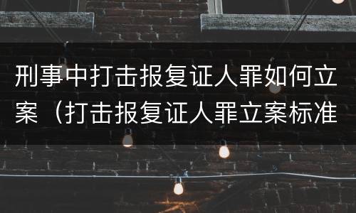 刑事中打击报复证人罪如何立案（打击报复证人罪立案标准）