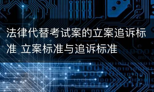 法律代替考试案的立案追诉标准 立案标准与追诉标准