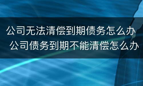 公司无法清偿到期债务怎么办 公司债务到期不能清偿怎么办
