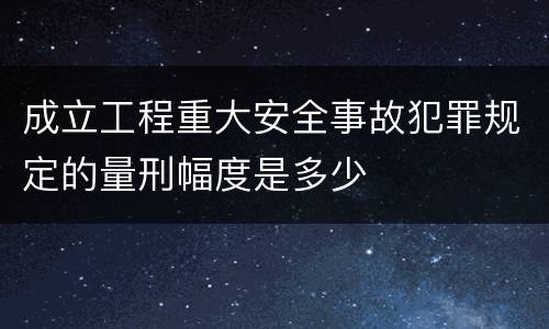 成立工程重大安全事故犯罪规定的量刑幅度是多少