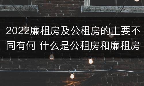 2022廉租房及公租房的主要不同有何 什么是公租房和廉租房