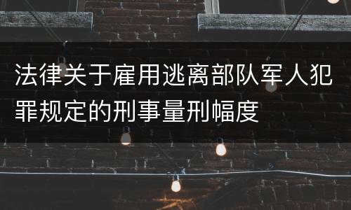 法律关于雇用逃离部队军人犯罪规定的刑事量刑幅度