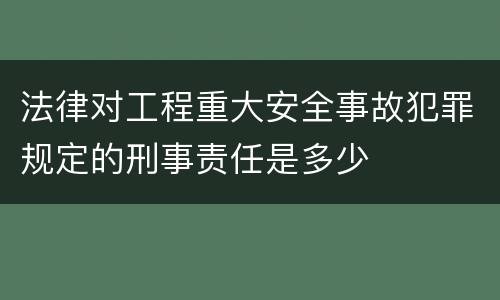 法律对工程重大安全事故犯罪规定的刑事责任是多少