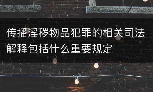 传播淫秽物品犯罪的相关司法解释包括什么重要规定
