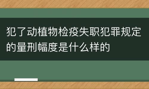 犯了动植物检疫失职犯罪规定的量刑幅度是什么样的