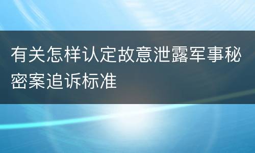有关怎样认定故意泄露军事秘密案追诉标准
