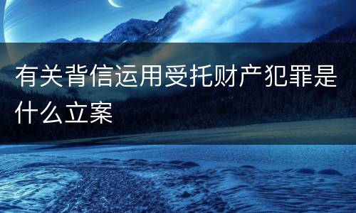 有关背信运用受托财产犯罪是什么立案
