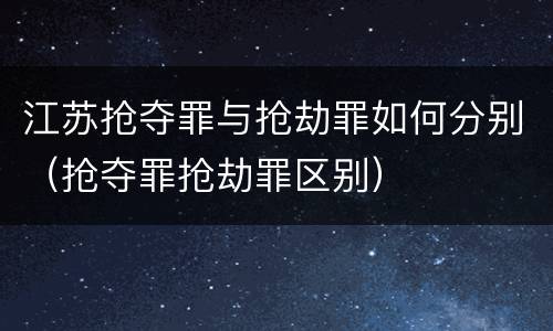 江苏抢夺罪与抢劫罪如何分别（抢夺罪抢劫罪区别）