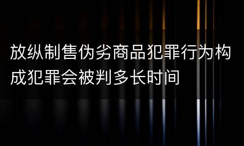 放纵制售伪劣商品犯罪行为构成犯罪会被判多长时间