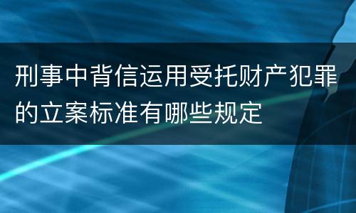 刑事中背信运用受托财产犯罪的立案标准有哪些规定