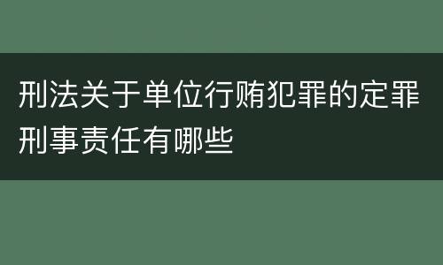 刑法关于单位行贿犯罪的定罪刑事责任有哪些