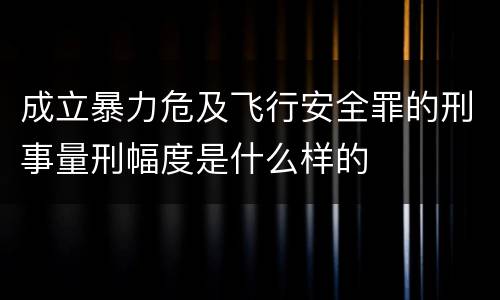 成立暴力危及飞行安全罪的刑事量刑幅度是什么样的
