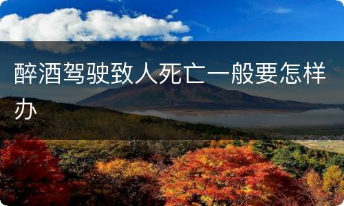 醉酒驾驶致人死亡一般要怎样办