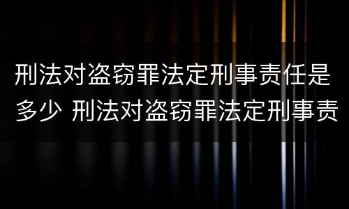 刑法对盗窃罪法定刑事责任是多少 刑法对盗窃罪法定刑事责任是多少岁以上