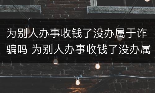 为别人办事收钱了没办属于诈骗吗 为别人办事收钱了没办属于诈骗吗知乎
