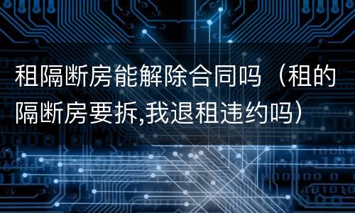 租隔断房能解除合同吗（租的隔断房要拆,我退租违约吗）