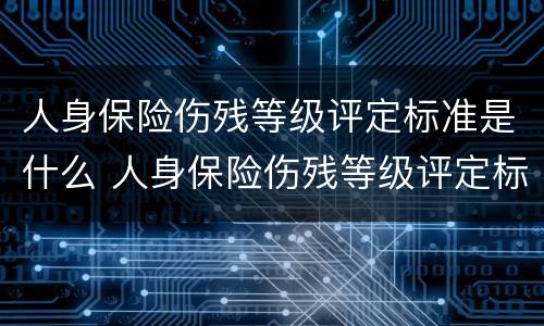 人身保险伤残等级评定标准是什么 人身保险伤残等级评定标准是什么意思