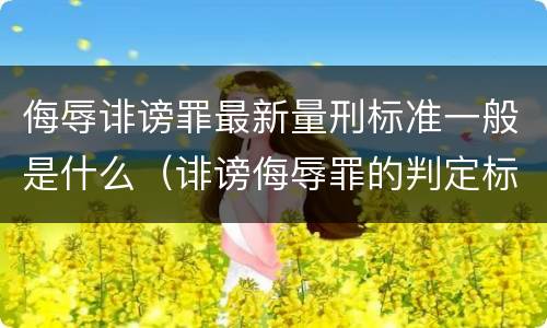 侮辱诽谤罪最新量刑标准一般是什么（诽谤侮辱罪的判定标准）