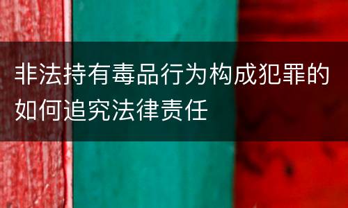 非法持有毒品行为构成犯罪的如何追究法律责任