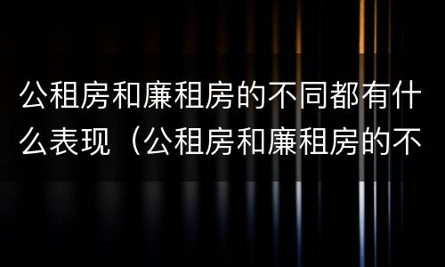公租房和廉租房的不同都有什么表现（公租房和廉租房的不同都有什么表现和特点）