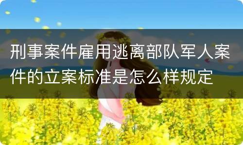 刑事案件雇用逃离部队军人案件的立案标准是怎么样规定