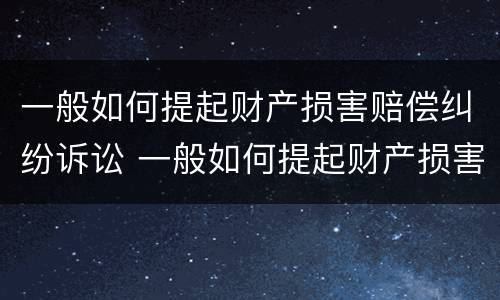 一般如何提起财产损害赔偿纠纷诉讼 一般如何提起财产损害赔偿纠纷诉讼书
