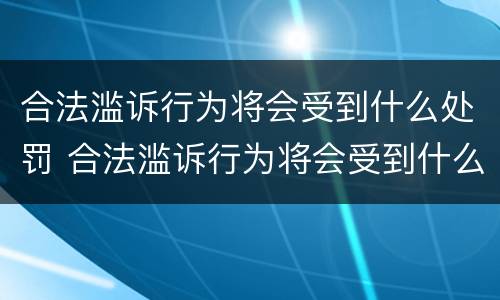 合法滥诉行为将会受到什么处罚 合法滥诉行为将会受到什么处罚和处罚