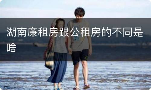 湖南廉租房跟公租房的不同是啥