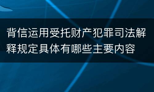 背信运用受托财产犯罪司法解释规定具体有哪些主要内容